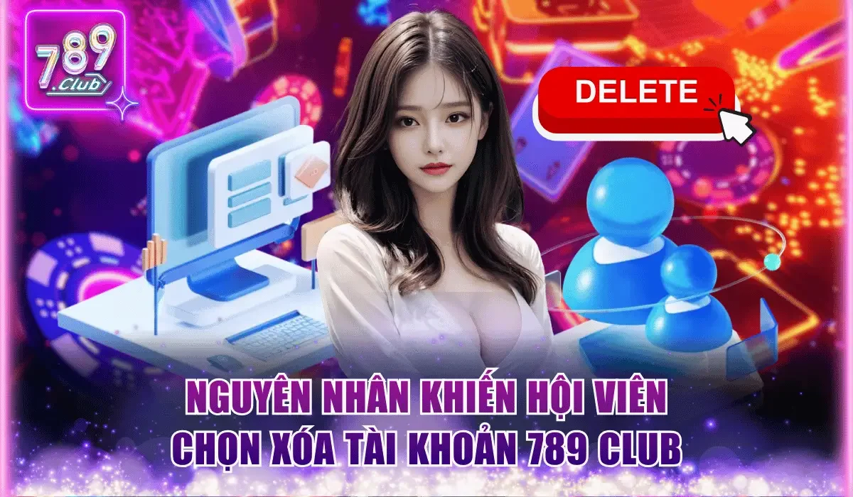 Xóa Tài Khoản 789 Club Nhanh Chóng Với Các Bước Chuẩn Xác 1 nguyen nhan khien hoi vien chon xoa tai khoan 789 club