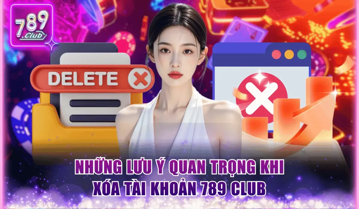 Xóa Tài Khoản 789 Club Nhanh Chóng Với Các Bước Chuẩn Xác 3 nhung luu y quan trong khi xoa tai khoan 789 club