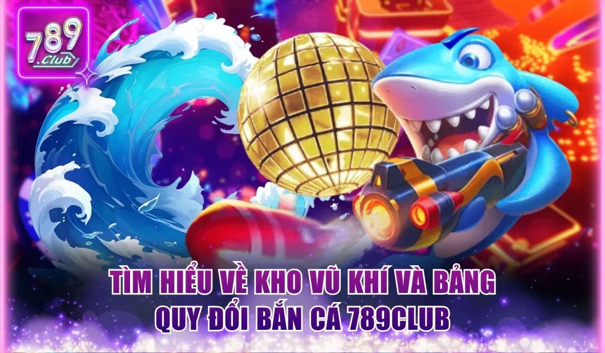 tim hieu ve kho vu khi va bang quy doi ban ca 789club