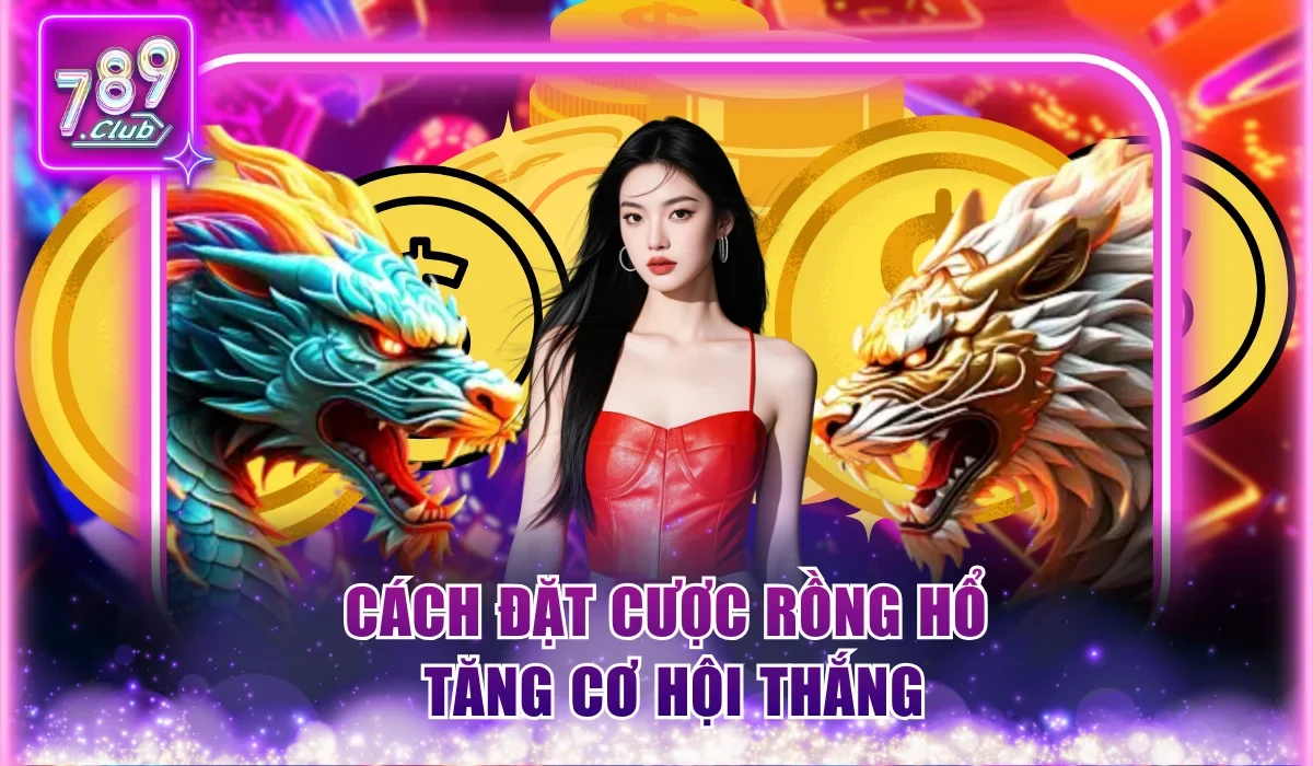 Cách đặt cược Rồng Hổ tăng cơ hội thắng