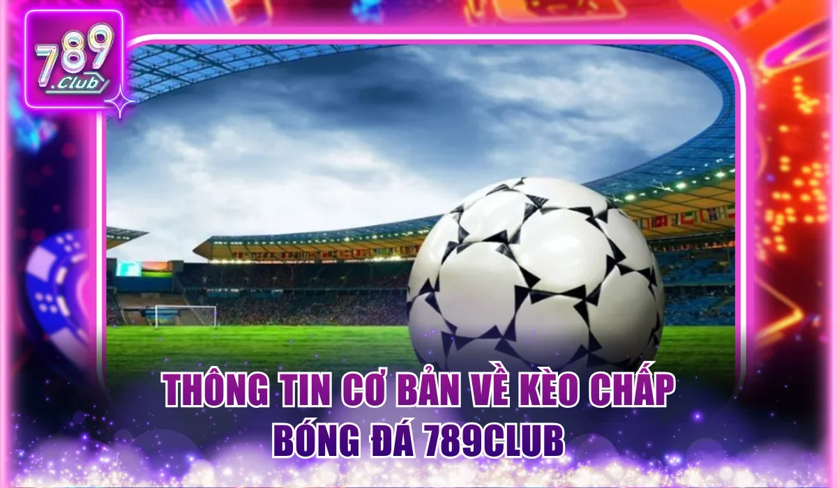 Kèo Chấp Bóng Đá 789Club - Cách Cược Trực Tiếp Chuẩn 100% 1 Thông tin cơ bản về kèo chấp bóng đá 789Club